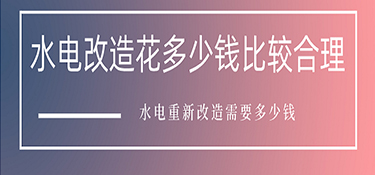 水電改造花多少錢比較合理？水電重新改造需要多少錢