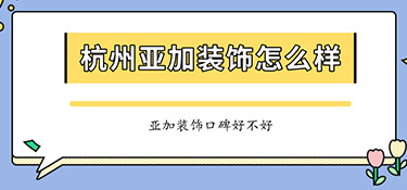 杭州亞加裝飾怎么樣？亞加裝飾口碑怎么樣？