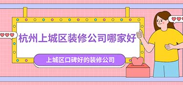 杭州上城區(qū)裝修公司排名，杭州上城區(qū)裝修公司口碑排行榜！